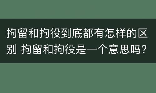 拘留和拘役到底都有怎样的区别 拘留和拘役是一个意思吗?