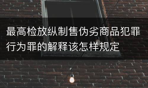 最高检放纵制售伪劣商品犯罪行为罪的解释该怎样规定