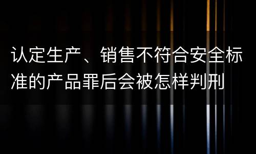 认定生产、销售不符合安全标准的产品罪后会被怎样判刑
