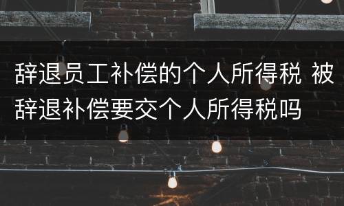 辞退员工补偿的个人所得税 被辞退补偿要交个人所得税吗