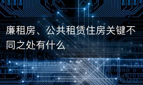 廉租房、公共租赁住房关键不同之处有什么