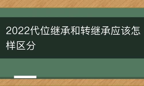 2022代位继承和转继承应该怎样区分