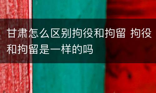甘肃怎么区别拘役和拘留 拘役和拘留是一样的吗