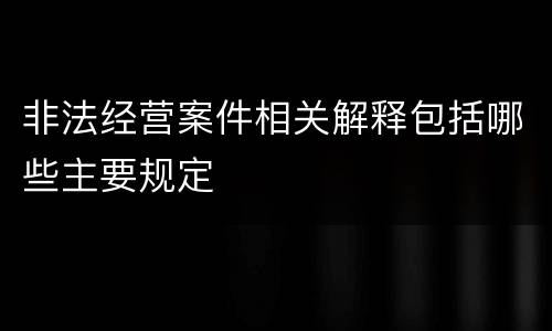 非法经营案件相关解释包括哪些主要规定