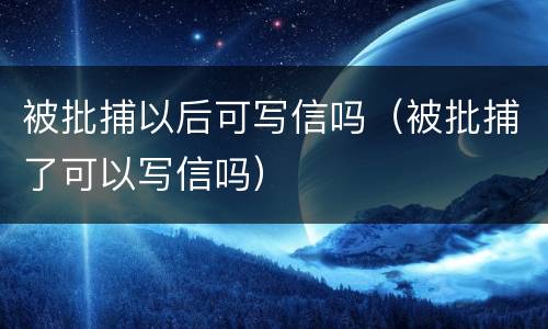被批捕以后可写信吗（被批捕了可以写信吗）