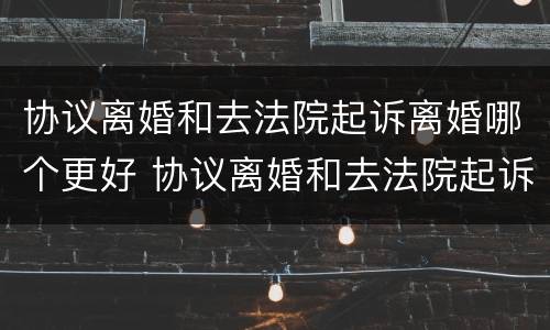 协议离婚和去法院起诉离婚哪个更好 协议离婚和去法院起诉离婚哪个更好点