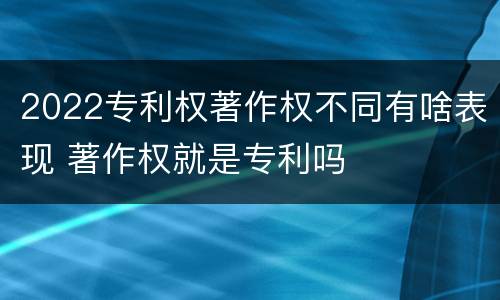 2022专利权著作权不同有啥表现 著作权就是专利吗