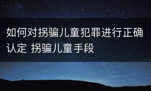 如何对拐骗儿童犯罪进行正确认定 拐骗儿童手段