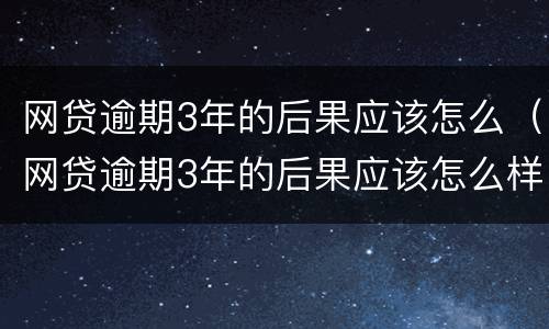 网贷逾期3年的后果应该怎么（网贷逾期3年的后果应该怎么样）
