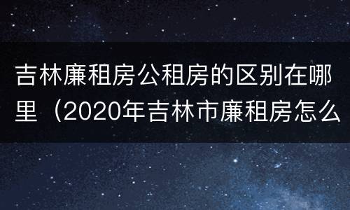 吉林廉租房公租房的区别在哪里（2020年吉林市廉租房怎么样）