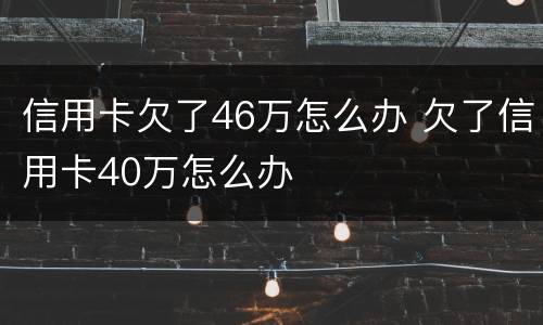 信用卡欠了46万怎么办 欠了信用卡40万怎么办