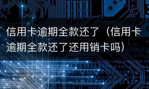 信用卡逾期全款还了（信用卡逾期全款还了还用销卡吗）
