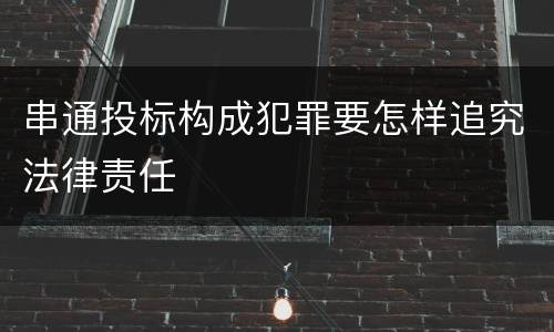 串通投标构成犯罪要怎样追究法律责任