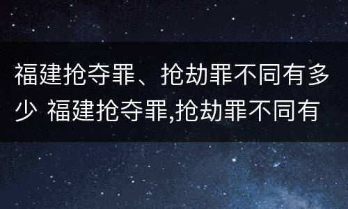 福建抢夺罪、抢劫罪不同有多少 福建抢夺罪,抢劫罪不同有多少种