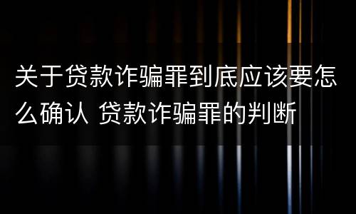 关于贷款诈骗罪到底应该要怎么确认 贷款诈骗罪的判断
