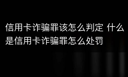 信用卡诈骗罪该怎么判定 什么是信用卡诈骗罪怎么处罚