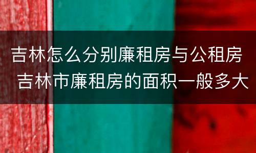 吉林怎么分别廉租房与公租房 吉林市廉租房的面积一般多大
