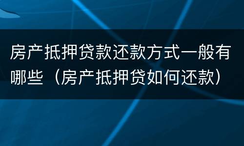 房产抵押贷款还款方式一般有哪些（房产抵押贷如何还款）
