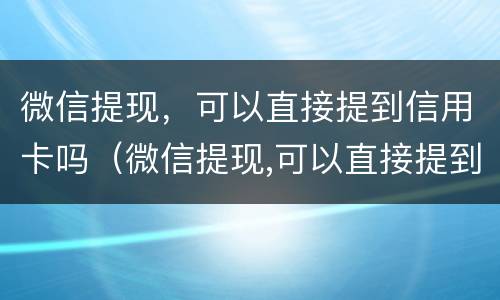 微信提现，可以直接提到信用卡吗（微信提现,可以直接提到信用卡吗安全吗）
