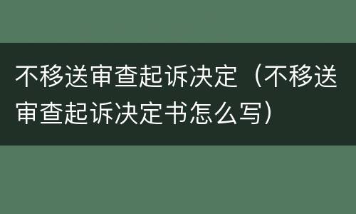 不移送审查起诉决定（不移送审查起诉决定书怎么写）