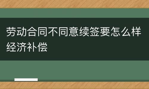 劳动合同不同意续签要怎么样经济补偿
