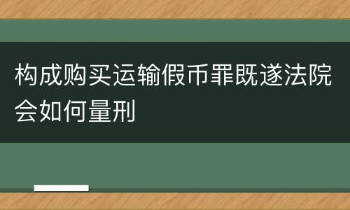 构成购买运输假币罪既遂法院会如何量刑