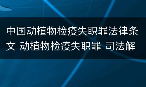 中国动植物检疫失职罪法律条文 动植物检疫失职罪 司法解释