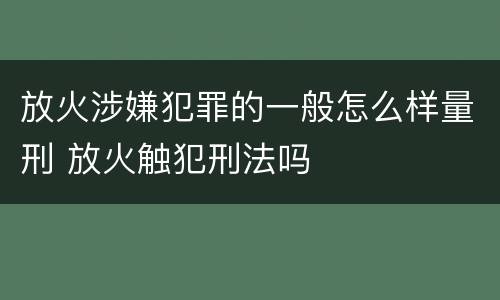 放火涉嫌犯罪的一般怎么样量刑 放火触犯刑法吗