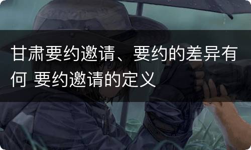 甘肃要约邀请、要约的差异有何 要约邀请的定义