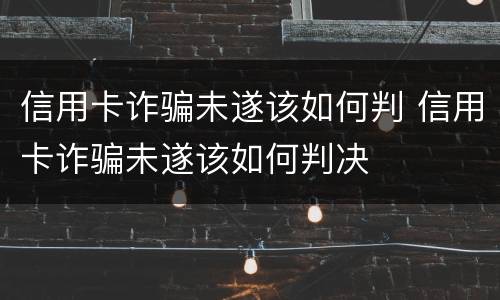 信用卡诈骗未遂该如何判 信用卡诈骗未遂该如何判决