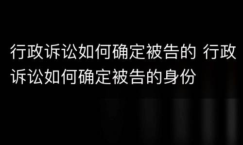 行政诉讼如何确定被告的 行政诉讼如何确定被告的身份