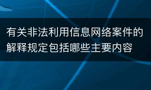 有关非法利用信息网络案件的解释规定包括哪些主要内容
