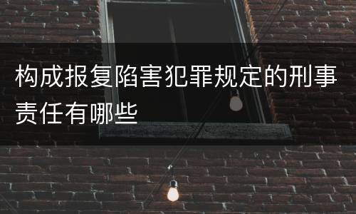 构成报复陷害犯罪规定的刑事责任有哪些