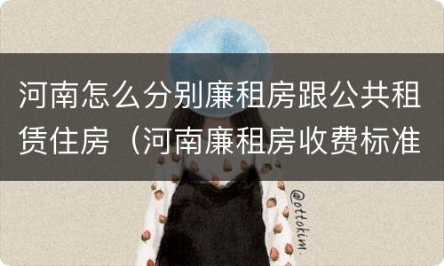 河南怎么分别廉租房跟公共租赁住房（河南廉租房收费标准）