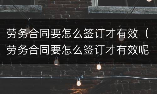 劳务合同要怎么签订才有效（劳务合同要怎么签订才有效呢）