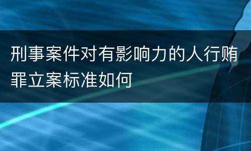 刑事案件对有影响力的人行贿罪立案标准如何