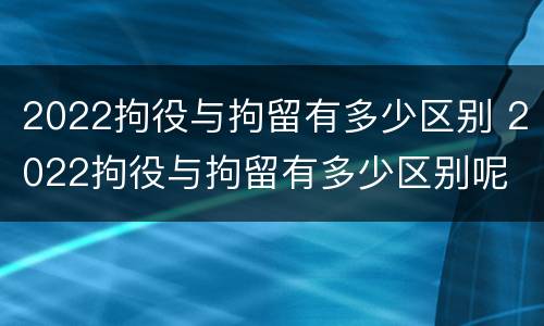 2022拘役与拘留有多少区别 2022拘役与拘留有多少区别呢