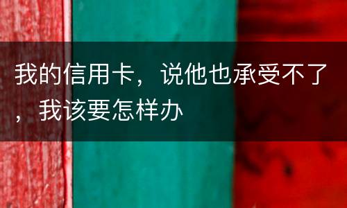 我的信用卡，说他也承受不了，我该要怎样办