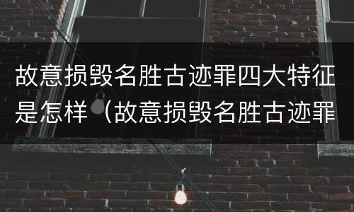 故意损毁名胜古迹罪四大特征是怎样（故意损毁名胜古迹罪四大特征是怎样形成的）