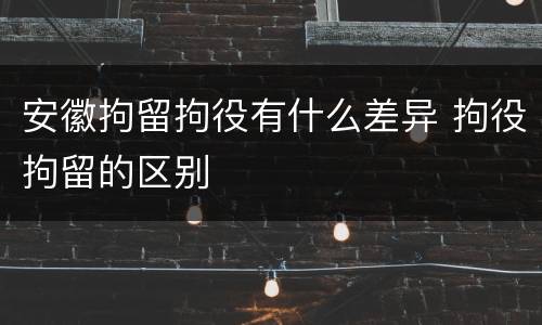 安徽拘留拘役有什么差异 拘役拘留的区别