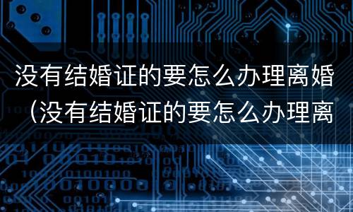 没有结婚证的要怎么办理离婚（没有结婚证的要怎么办理离婚证）