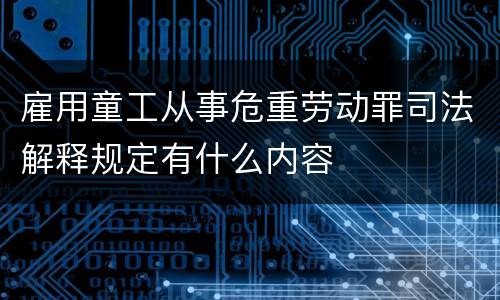 雇用童工从事危重劳动罪司法解释规定有什么内容