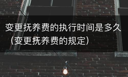 变更抚养费的执行时间是多久（变更抚养费的规定）