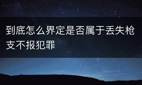 到底怎么界定是否属于丢失枪支不报犯罪