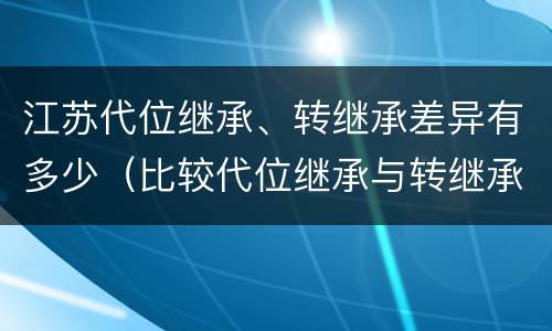 江苏代位继承、转继承差异有多少（比较代位继承与转继承的差别）