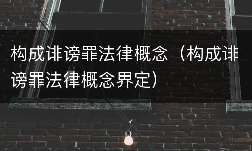构成诽谤罪法律概念（构成诽谤罪法律概念界定）