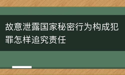 故意泄露国家秘密行为构成犯罪怎样追究责任