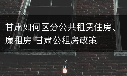 甘肃如何区分公共租赁住房、廉租房 甘肃公租房政策