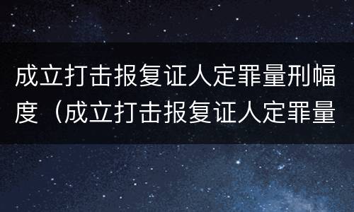 成立打击报复证人定罪量刑幅度（成立打击报复证人定罪量刑幅度大吗）