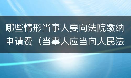 哪些情形当事人要向法院缴纳申请费（当事人应当向人民法院交纳的诉讼费用包括哪些）